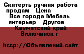 Скатерть ручная работа продам › Цена ­ 10 000 - Все города Мебель, интерьер » Другое   . Камчатский край,Вилючинск г.